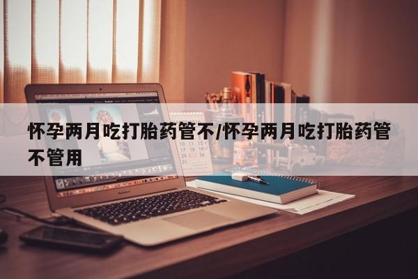 打胎药在线购买怀孕两月吃打胎药管不/怀孕两月吃打胎药管不管用