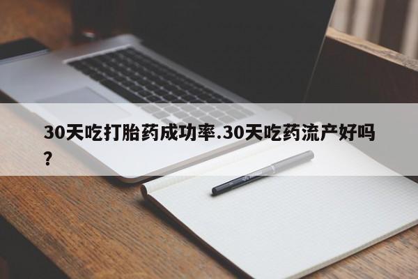 打胎药在线购买30天吃打胎药成功率.30天吃药流产好吗？