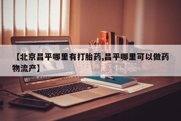 打胎药在线购买【北京昌平哪里有打胎药,昌平哪里可以做药物流产】