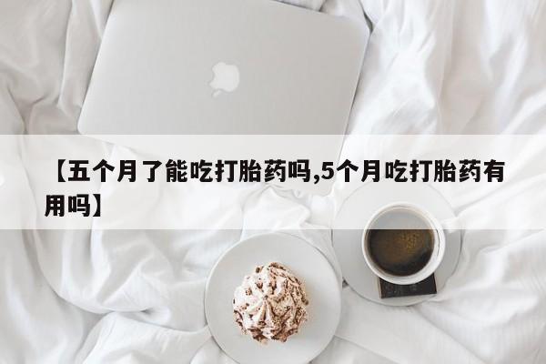 打胎药在线购买【五个月了能吃打胎药吗,5个月吃打胎药有用吗】