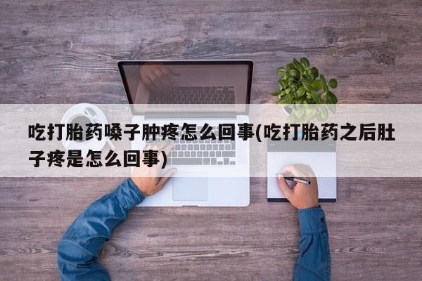 打胎药在线购买吃打胎药嗓子肿疼怎么回事(吃打胎药之后肚子疼是怎么回事)