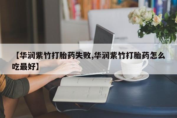 打胎药在线购买【华润紫竹打胎药失败,华润紫竹打胎药怎么吃最好】