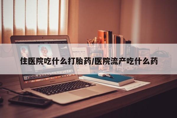 打胎药在线购买住医院吃什么打胎药/医院流产吃什么药