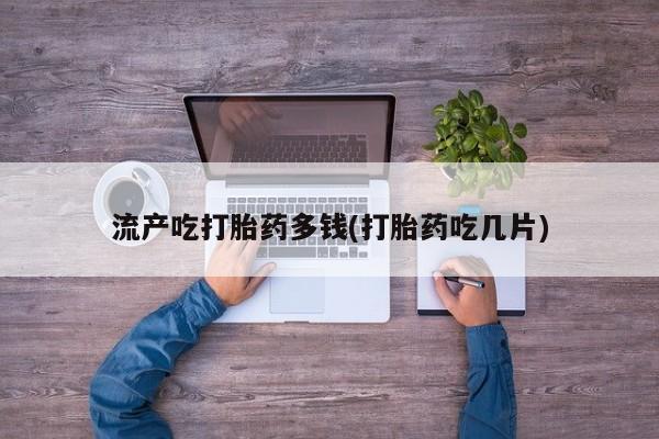 打胎药在线购买流产吃打胎药多钱(打胎药吃几片)