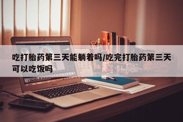 打胎药在线购买吃打胎药第三天能躺着吗/吃完打胎药第三天可以吃饭吗