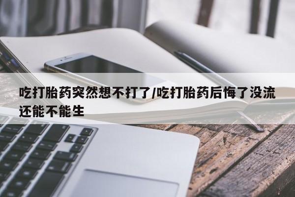 打胎药在线购买吃打胎药突然想不打了/吃打胎药后悔了没流还能不能生