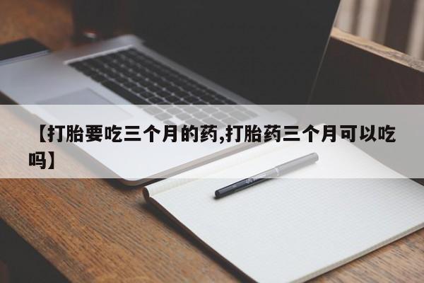 打胎药在线购买【打胎要吃三个月的药,打胎药三个月可以吃吗】