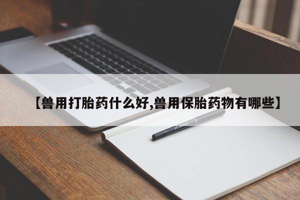 打胎药在线购买【兽用打胎药什么好,兽用保胎药物有哪些】