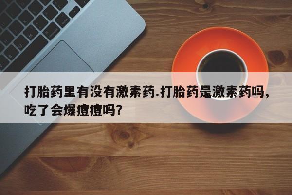 打胎药在线购买打胎药里有没有激素药.打胎药是激素药吗,吃了会爆痘痘吗？