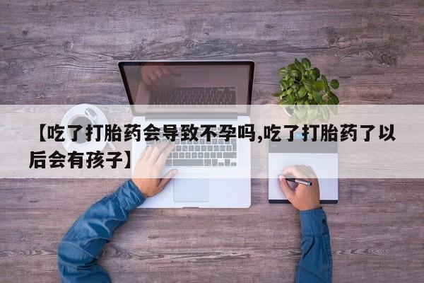 打胎药在线购买【吃了打胎药会导致不孕吗,吃了打胎药了以后会有孩子】