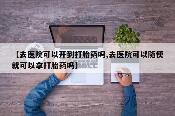 打胎药在线购买【去医院可以开到打胎药吗,去医院可以随便就可以拿打胎药吗】