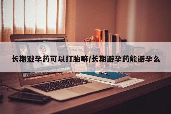 打胎药在线购买长期避孕药可以打胎嘛/长期避孕药能避孕么