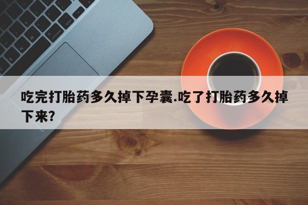 打胎药在线购买吃完打胎药多久掉下孕囊.吃了打胎药多久掉下来？