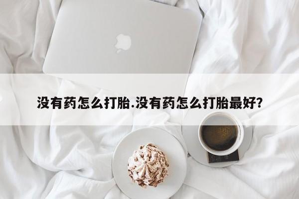 打胎药在线购买没有药怎么打胎.没有药怎么打胎最好？
