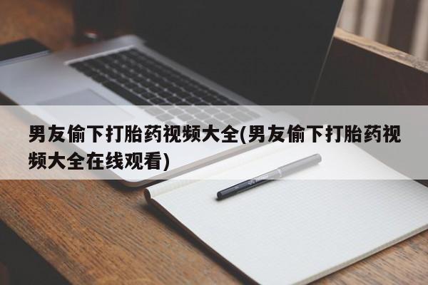 打胎药在线购买男友偷下打胎药视频大全(男友偷下打胎药视频大全在线观看)
