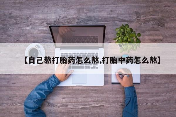 打胎药在线购买【自己熬打胎药怎么熬,打胎中药怎么熬】