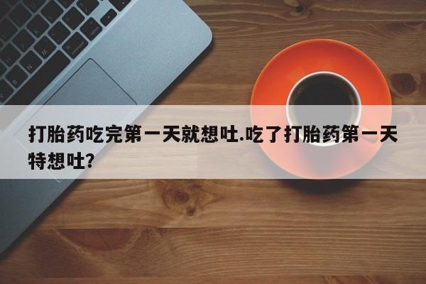 打胎药在线购买打胎药吃完第一天就想吐.吃了打胎药第一天特想吐？