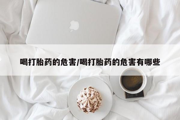 打胎药在线购买喝打胎药的危害/喝打胎药的危害有哪些