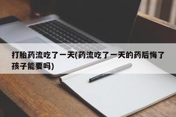 打胎药在线购买打胎药流吃了一天(药流吃了一天的药后悔了孩子能要吗)