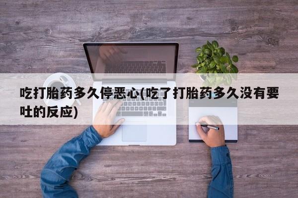 打胎药在线购买吃打胎药多久停恶心(吃了打胎药多久没有要吐的反应)