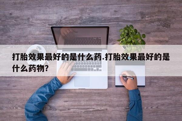 打胎药在线购买打胎效果最好的是什么药.打胎效果最好的是什么药物？