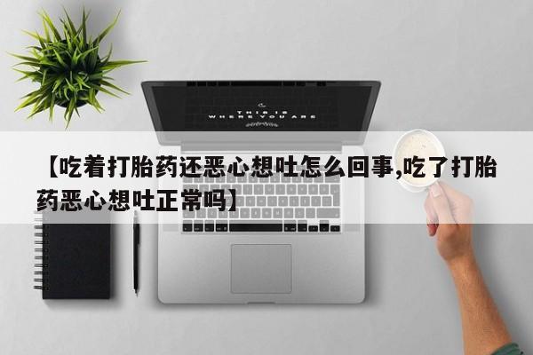 打胎药在线购买【吃着打胎药还恶心想吐怎么回事,吃了打胎药恶心想吐正常吗】