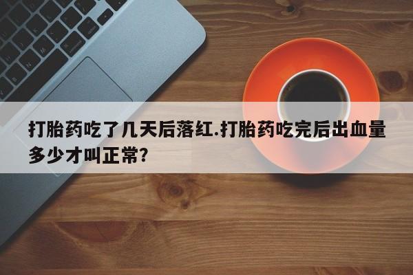 打胎药在线购买打胎药吃了几天后落红.打胎药吃完后出血量多少才叫正常？