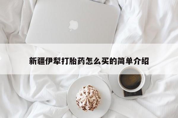 打胎药在线购买新疆伊犁打胎药怎么买的简单介绍