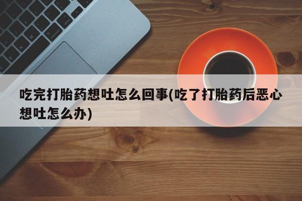 打胎药在线购买吃完打胎药想吐怎么回事(吃了打胎药后恶心想吐怎么办)