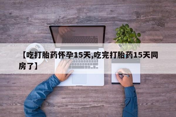 打胎药在线购买【吃打胎药怀孕15天,吃完打胎药15天同房了】