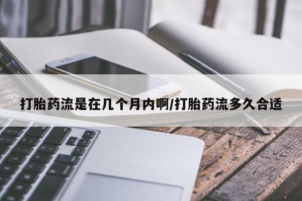 打胎药在线购买打胎药流是在几个月内啊/打胎药流多久合适