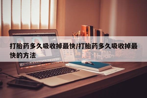 打胎药在线购买打胎药多久吸收掉最快/打胎药多久吸收掉最快的方法