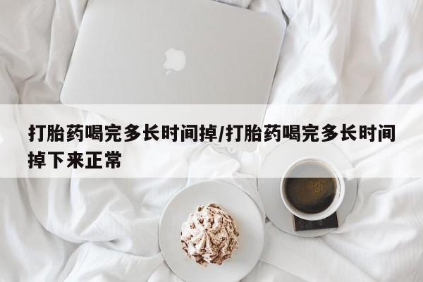 打胎药在线购买打胎药喝完多长时间掉/打胎药喝完多长时间掉下来正常