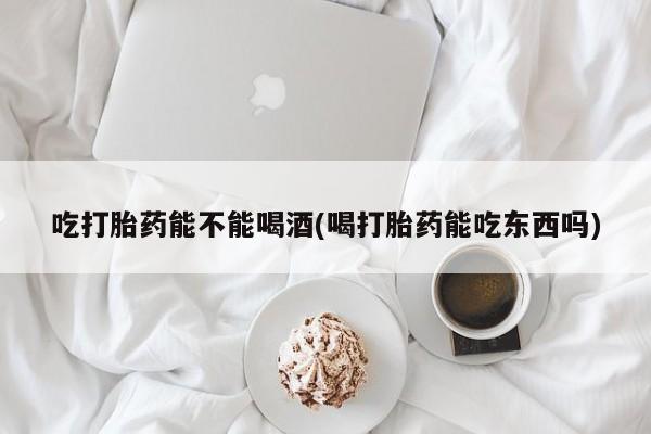 打胎药在线购买吃打胎药能不能喝酒(喝打胎药能吃东西吗)
