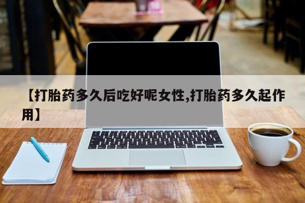 打胎药在线购买【打胎药多久后吃好呢女性,打胎药多久起作用】