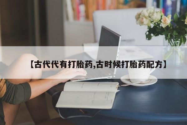 打胎药在线购买【古代代有打胎药,古时候打胎药配方】