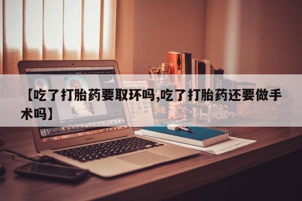 打胎药在线购买【吃了打胎药要取环吗,吃了打胎药还要做手术吗】