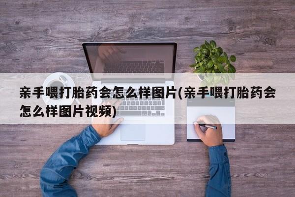 打胎药在线购买亲手喂打胎药会怎么样图片(亲手喂打胎药会怎么样图片视频)