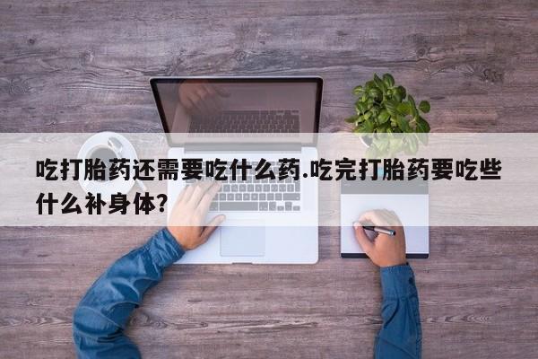 打胎药在线购买吃打胎药还需要吃什么药.吃完打胎药要吃些什么补身体？