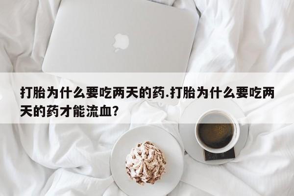 打胎药在线购买打胎为什么要吃两天的药.打胎为什么要吃两天的药才能流血？