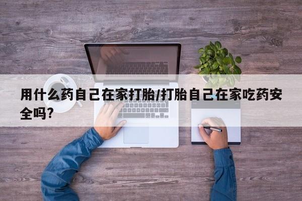 打胎药在线购买用什么药自己在家打胎/打胎自己在家吃药安全吗?