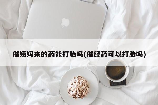 打胎药在线购买催姨妈来的药能打胎吗(催经药可以打胎吗)