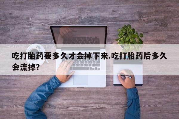 打胎药在线购买吃打胎药要多久才会掉下来.吃打胎药后多久会流掉？