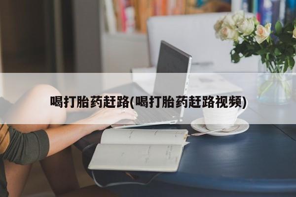 打胎药在线购买喝打胎药赶路(喝打胎药赶路视频)