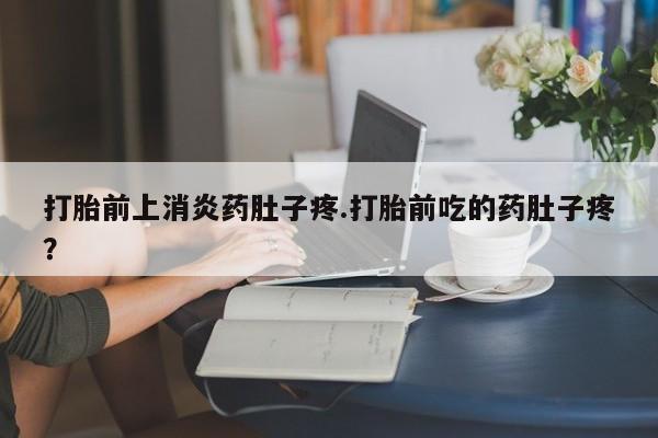 打胎药在线购买打胎前上消炎药肚子疼.打胎前吃的药肚子疼？
