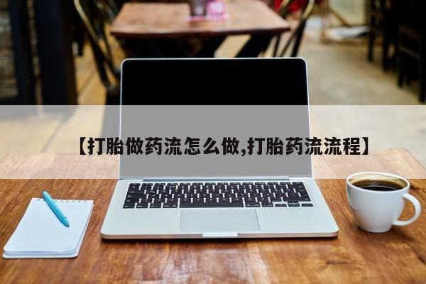 打胎药在线购买【打胎做药流怎么做,打胎药流流程】