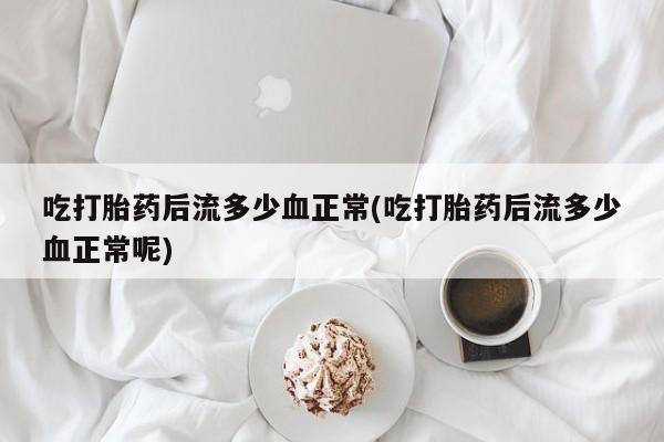 打胎药在线购买吃打胎药后流多少血正常(吃打胎药后流多少血正常呢)