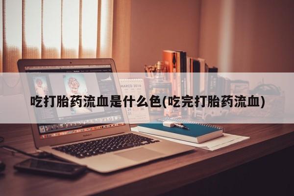 打胎药在线购买吃打胎药流血是什么色(吃完打胎药流血)