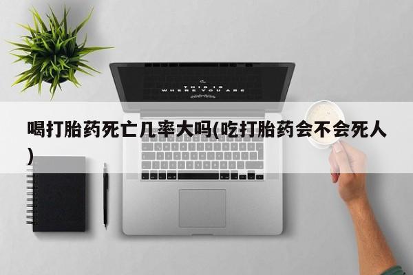 打胎药在线购买喝打胎药死亡几率大吗(吃打胎药会不会死人)