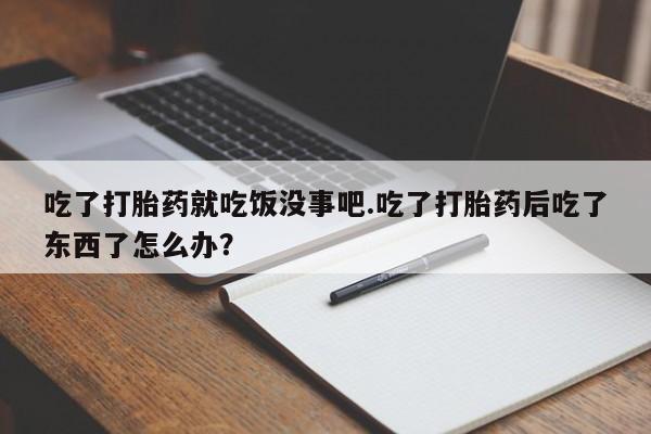 打胎药在线购买吃了打胎药就吃饭没事吧.吃了打胎药后吃了东西了怎么办？